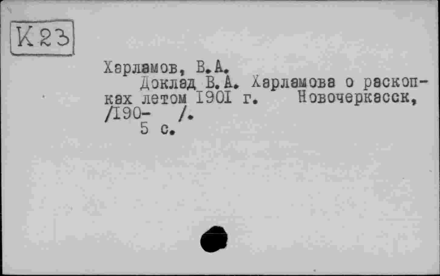 ﻿
Харламов, В.A.
ДокладВ. А. Харламова о раскопках лотом 1901 г. Новочеркасск, Д90-	/.
5 с.